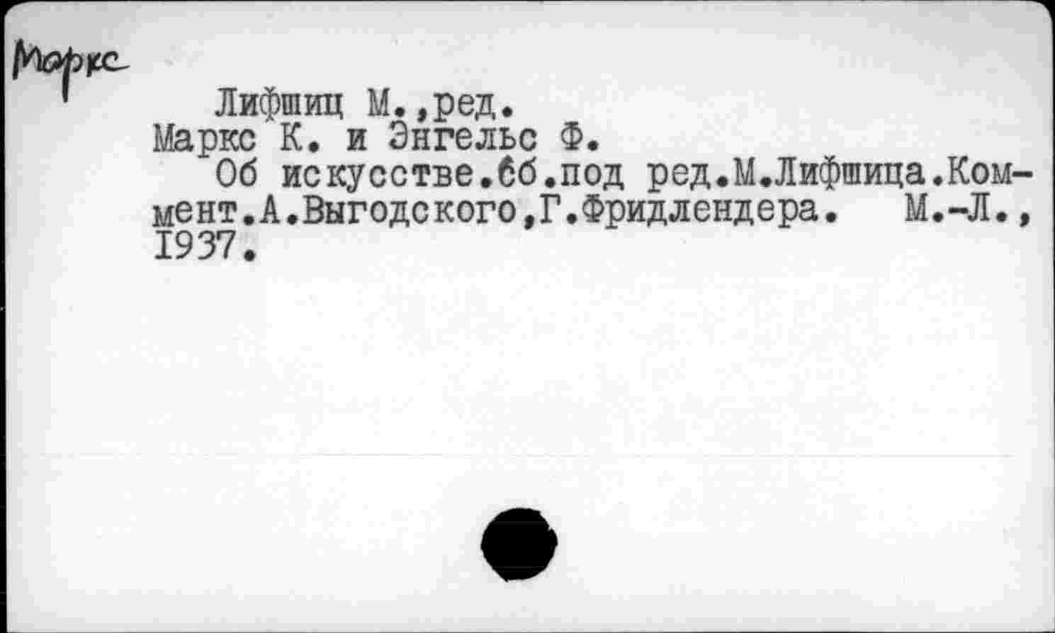 ﻿Лифшиц М.,ред.
Маркс К. и Энгельс Ф.
Об искусстве.бб.под ред.М.Лифшица.Коммент. А.Выгодского,Г.Фридлендера. М.-Л., 1937.